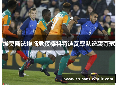 埃莫斯法埃临危接棒科特迪瓦率队逆袭夺冠