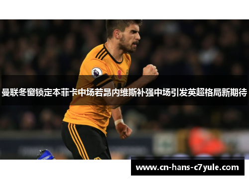 曼联冬窗锁定本菲卡中场若昂内维斯补强中场引发英超格局新期待 曼联冬窗锁定本菲卡中场若昂内维斯补强中场引发英超格局新期待