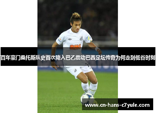 百年豪门桑托斯队史首次降入巴乙震动巴西足坛传奇为何走到低谷时刻