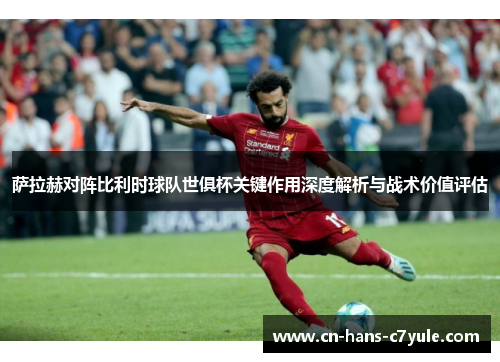 萨拉赫对阵比利时球队世俱杯关键作用深度解析与战术价值评估