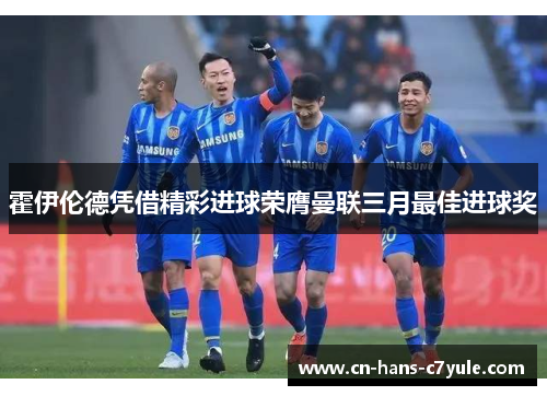 霍伊伦德凭借精彩进球荣膺曼联三月最佳进球奖