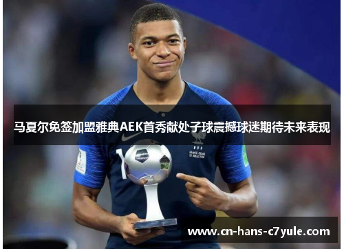 马夏尔免签加盟雅典AEK首秀献处子球震撼球迷期待未来表现