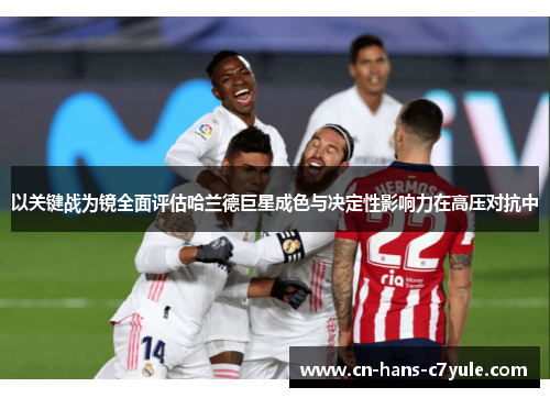 以关键战为镜全面评估哈兰德巨星成色与决定性影响力在高压对抗中