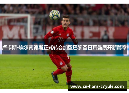 卢卡斯·埃尔南德斯正式转会加盟巴黎圣日耳曼展开新篇章