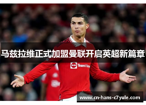 马兹拉维正式加盟曼联开启英超新篇章