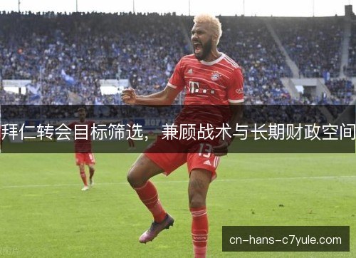 拜仁转会目标筛选,兼顾战术与长期财政空间 拜仁转会目标筛选,兼顾战术与长期财政空间