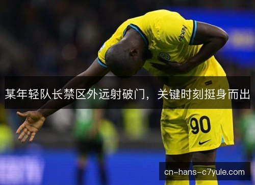 某年轻队长禁区外远射破门，关键时刻挺身而出