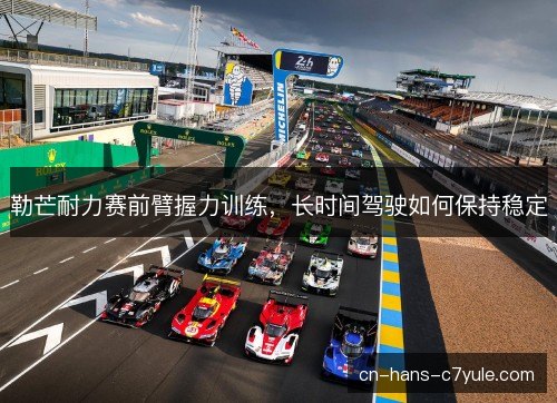 勒芒耐力赛前臂握力训练，长时间驾驶如何保持稳定